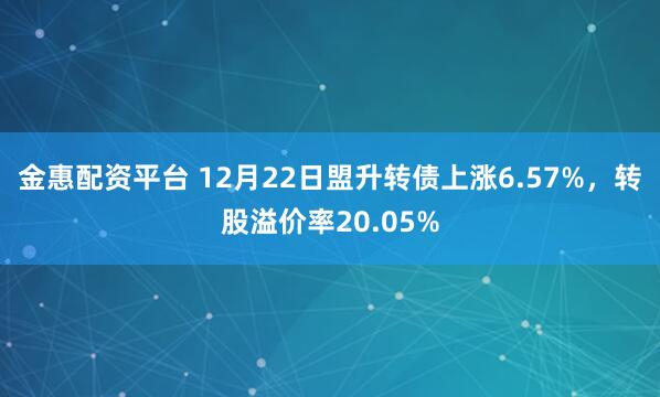 金惠配资平台 12月22日盟升转债上涨6.57%，转股溢价率20.05%