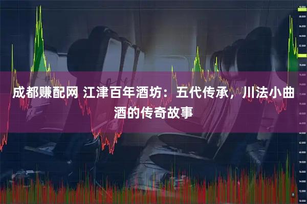 成都赚配网 江津百年酒坊：五代传承，川法小曲酒的传奇故事