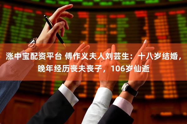 涨中宝配资平台 傅作义夫人刘芸生：十八岁结婚，晚年经历丧夫丧子，106岁仙逝