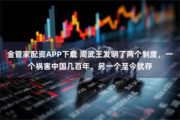 金管家配资APP下载 周武王发明了两个制度，一个祸害中国几百年，另一个至今犹存