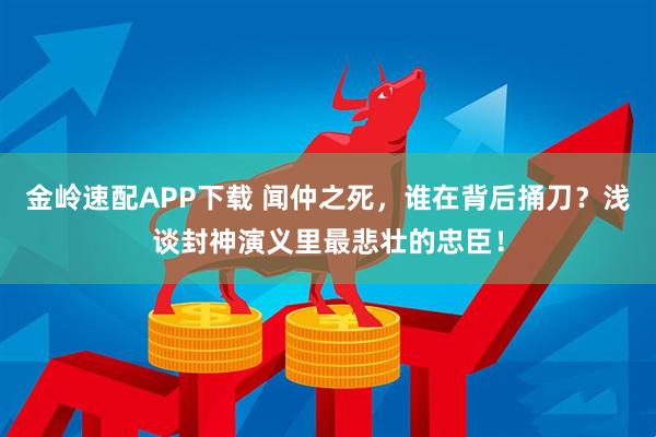金岭速配APP下载 闻仲之死，谁在背后捅刀？浅谈封神演义里最悲壮的忠臣！
