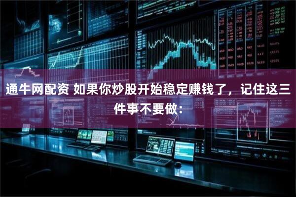 通牛网配资 如果你炒股开始稳定赚钱了，记住这三件事不要做：