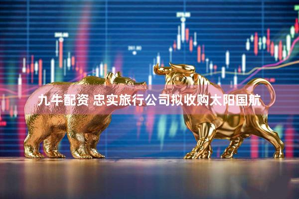 九牛配资 忠实旅行公司拟收购太阳国航