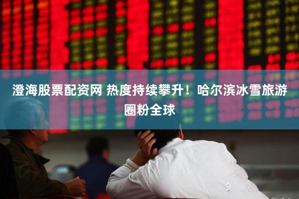 澄海股票配资网 热度持续攀升！哈尔滨冰雪旅游圈粉全球