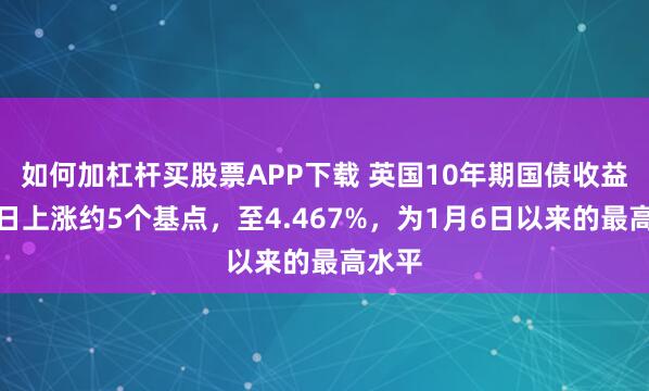 如何加杠杆买股票APP下载 英国10年期国债收益率当日上涨约5个基点，至4.467%，为1月6日以来的最高水平