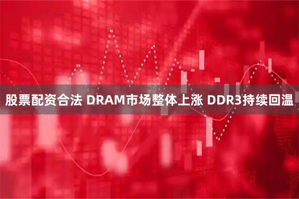 股票配资合法 DRAM市场整体上涨 DDR3持续回温