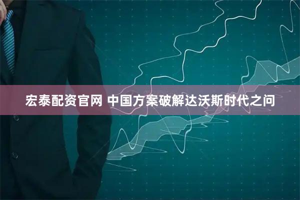 宏泰配资官网 中国方案破解达沃斯时代之问