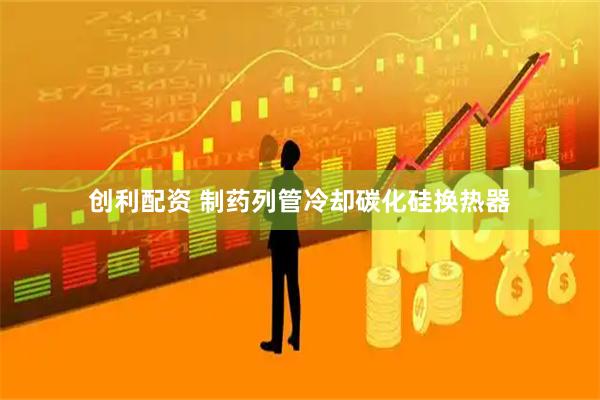 创利配资 制药列管冷却碳化硅换热器