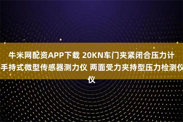 牛米网配资APP下载 20KN车门夹紧闭合压力计 手持式微型传感器测力仪 两面受力夹持型压力检测仪