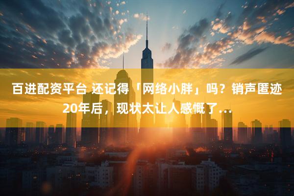 百进配资平台 还记得「网络小胖」吗？销声匿迹20年后，现状太让人感慨了…