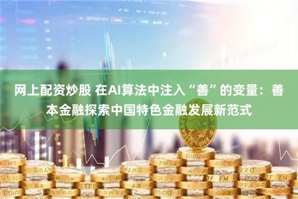 网上配资炒股 在AI算法中注入“善”的变量：善本金融探索中国特色金融发展新范式
