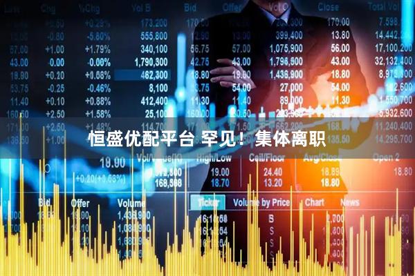 恒盛优配平台 罕见！集体离职