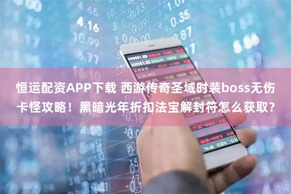 恒运配资APP下载 西游传奇圣域时装boss无伤卡怪攻略！黑暗光年折扣法宝解封符怎么获取？