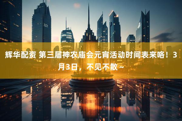 辉华配资 第三届神农庙会元宵活动时间表来咯！3月3日，不见不散～