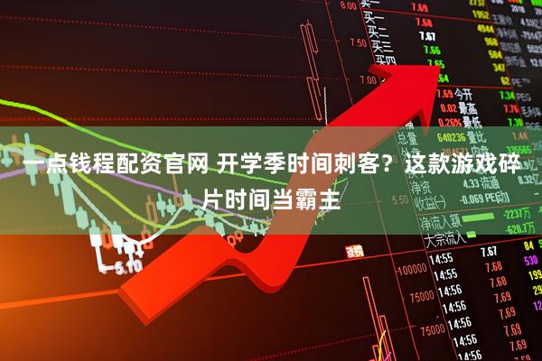 一点钱程配资官网 开学季时间刺客？这款游戏碎片时间当霸主