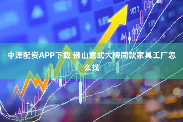 中泽配资APP下载 佛山意式大牌同款家具工厂怎么找