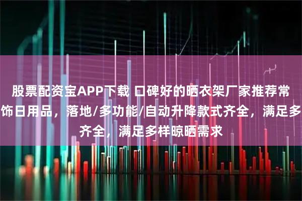 股票配资宝APP下载 口碑好的晒衣架厂家推荐常州富阁尔鑫饰日用品，落地/多功能/自动升降款式齐全，满足多样晾晒需求