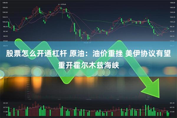 股票怎么开通杠杆 原油：油价重挫 美伊协议有望重开霍尔木兹海峡