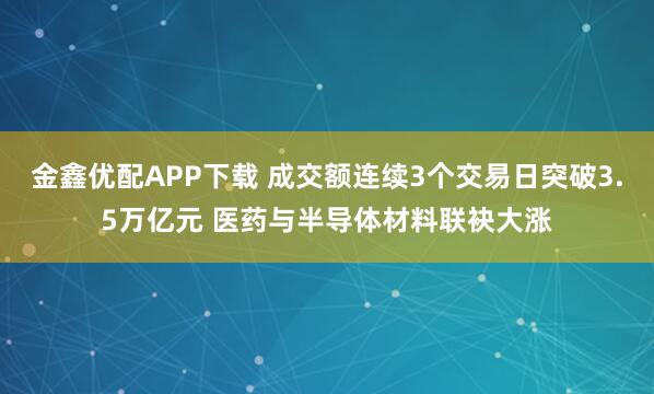 金鑫优配APP下载 成交额连续3个交易日突破3.5万亿元 医药与半导体材料联袂大涨