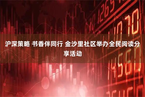 沪深策略 书香伴同行 金沙里社区举办全民阅读分享活动