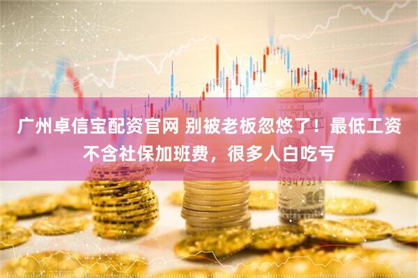 广州卓信宝配资官网 别被老板忽悠了！最低工资不含社保加班费，很多人白吃亏